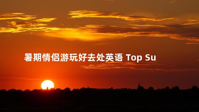 暑期情侣游玩好去处英语 Top Summer Destinations for Couples